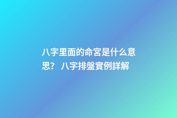 八字里面的命宮是什么意思？ 八字排盤實例詳解